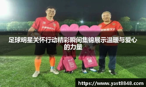 足球明星关怀行动精彩瞬间集锦展示温暖与爱心的力量