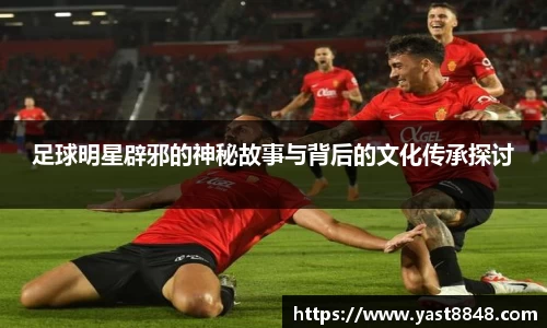 足球明星辟邪的神秘故事与背后的文化传承探讨