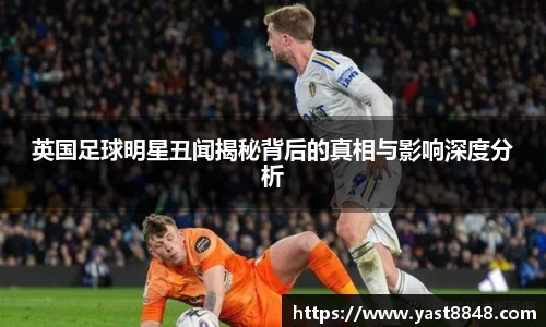 英国足球明星丑闻揭秘背后的真相与影响深度分析