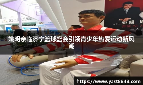 姚明亲临济宁篮球盛会引领青少年热爱运动新风潮