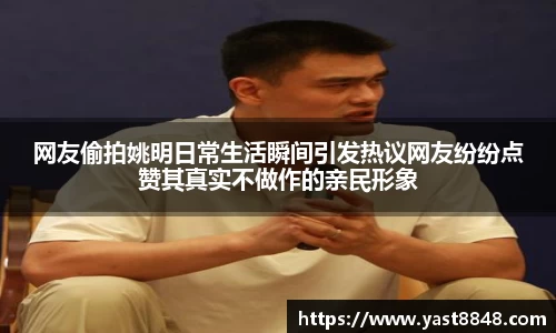 网友偷拍姚明日常生活瞬间引发热议网友纷纷点赞其真实不做作的亲民形象