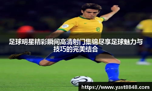 足球明星精彩瞬间高清射门集锦尽享足球魅力与技巧的完美结合