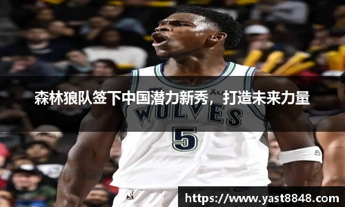 森林狼队签下中国潜力新秀，打造未来力量