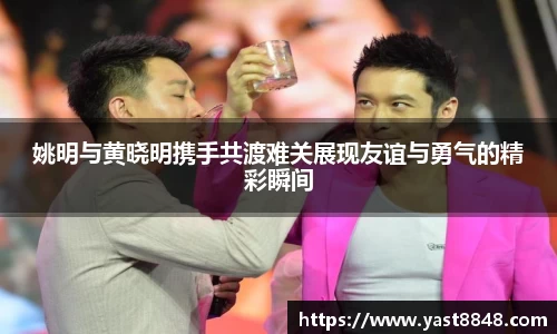 姚明与黄晓明携手共渡难关展现友谊与勇气的精彩瞬间