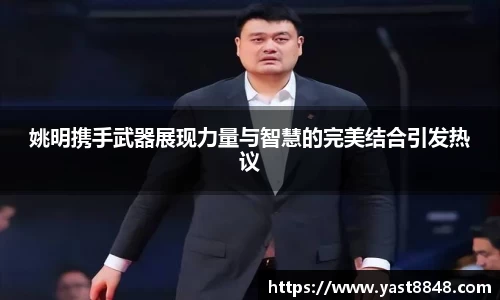 姚明携手武器展现力量与智慧的完美结合引发热议