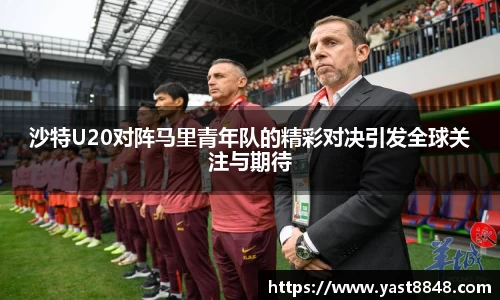 沙特U20对阵马里青年队的精彩对决引发全球关注与期待