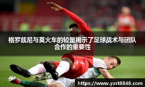 格罗兹尼与莫火车的较量揭示了足球战术与团队合作的重要性