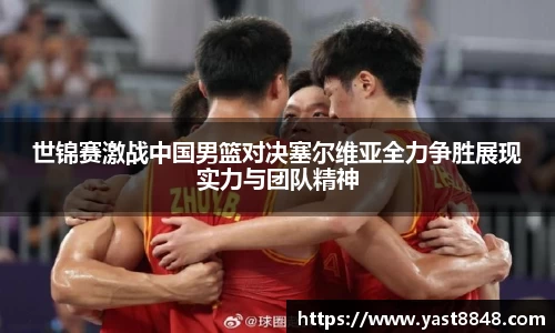 世锦赛激战中国男篮对决塞尔维亚全力争胜展现实力与团队精神